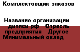 Комплектовщик заказов › Название организации ­ диписи.рф › Отрасль предприятия ­ Другое › Минимальный оклад ­ 30 000 - Все города Работа » Вакансии   . Адыгея респ.,Адыгейск г.